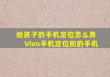 给孩子的手机定位怎么弄 Vivo手机定位别的手机